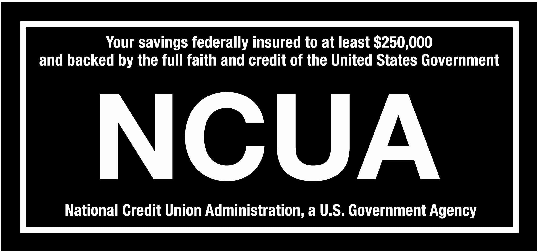 Your savings federally insured to at least $250,000 and backed by the full faith and credit of the United States Government. NCUA: National Credit Union Administration, a U.S. Government Agency